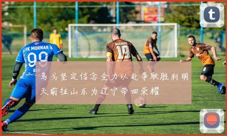 乌戈坚定信念全力以赴争取胜利明天前往山东为辽宁带回荣耀