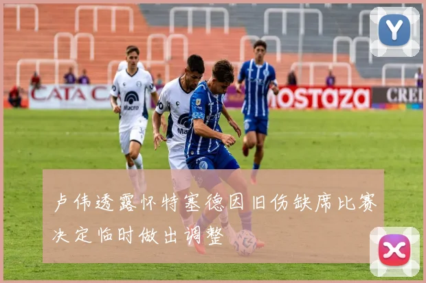 卢伟透露怀特塞德因旧伤缺席比赛决定临时做出调整