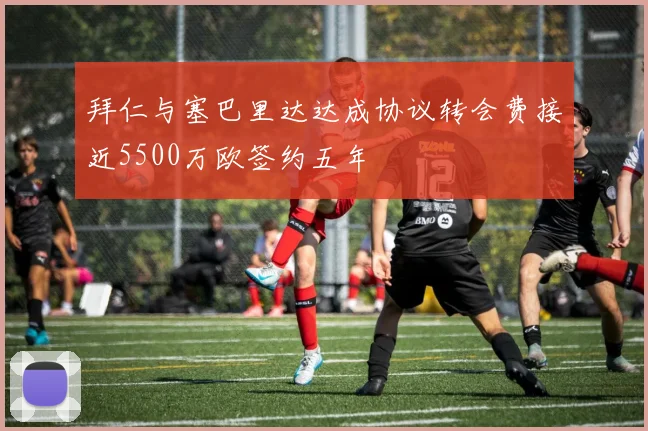 拜仁与塞巴里达达成协议转会费接近5500万欧签约五年