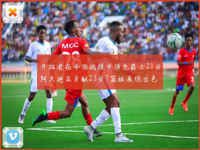 开拓者在半场战报中领先爵士21分阿夫迪亚贡献23分7篮板表现出色