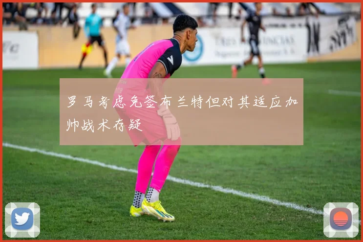 罗马考虑免签布兰特但对其适应加帅战术存疑
