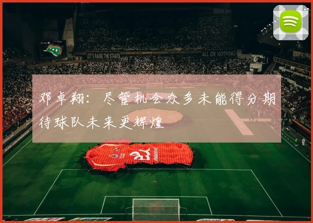 邓卓翔：尽管机会众多未能得分期待球队未来更辉煌