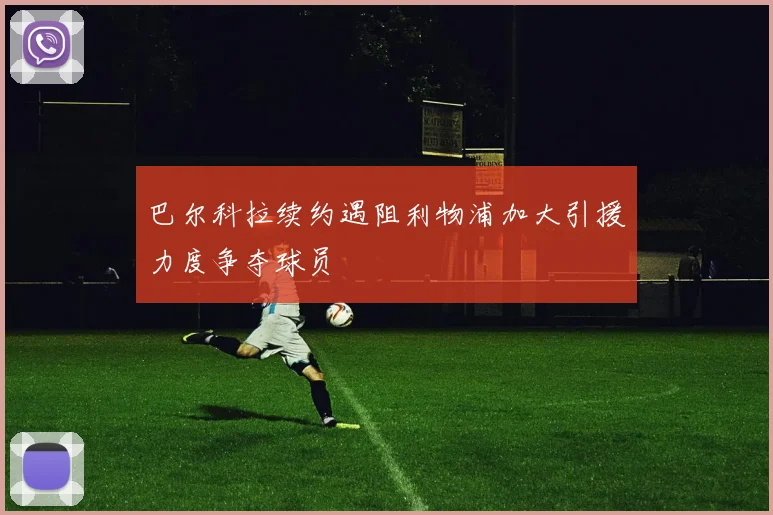 巴尔科拉续约遇阻利物浦加大引援力度争夺球员