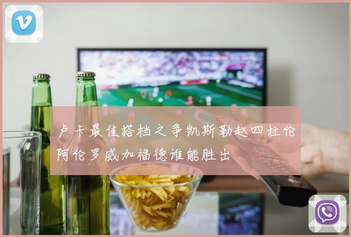 卢卡最佳搭档之争凯斯勒赵四杜伦阿伦罗威加福德谁能胜出