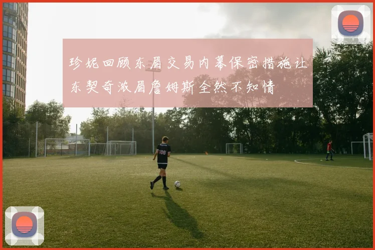 珍妮回顾东眉交易内幕保密措施让东契奇浓眉詹姆斯全然不知情