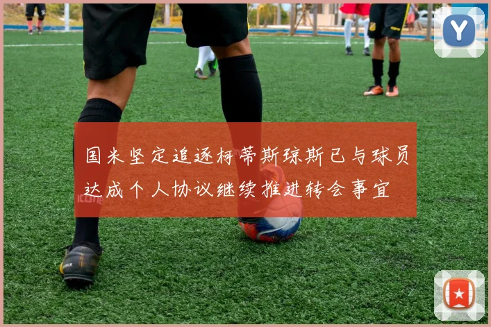 国米坚定追逐柯蒂斯琼斯已与球员达成个人协议继续推进转会事宜