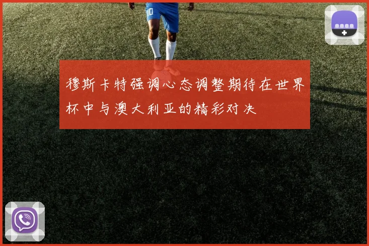 穆斯卡特强调心态调整期待在世界杯中与澳大利亚的精彩对决