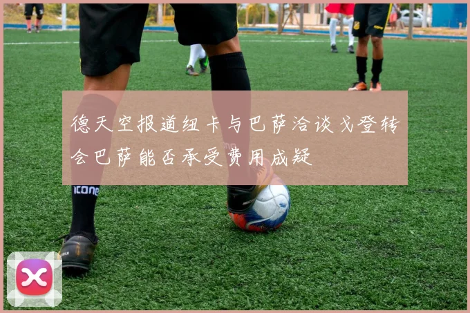 德天空报道纽卡与巴萨洽谈戈登转会巴萨能否承受费用成疑