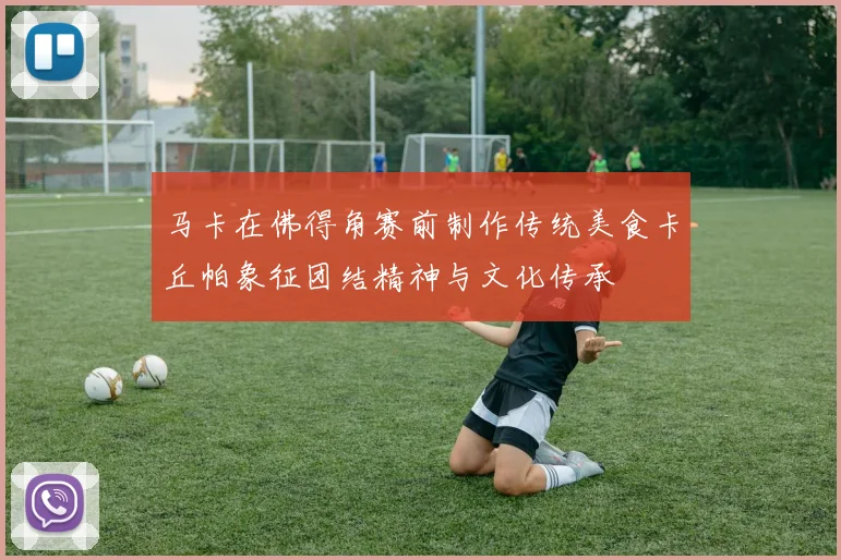 马卡在佛得角赛前制作传统美食卡丘帕象征团结精神与文化传承