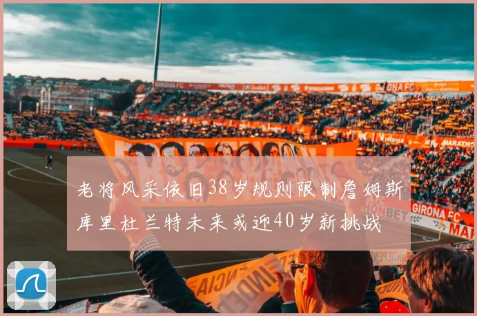 老将风采依旧38岁规则限制詹姆斯库里杜兰特未来或迎40岁新挑战