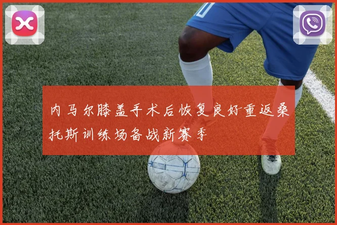 内马尔膝盖手术后恢复良好重返桑托斯训练场备战新赛季