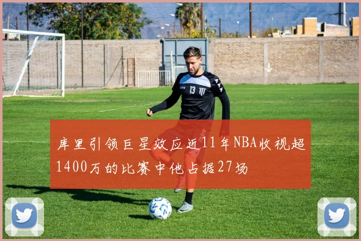库里引领巨星效应近11年NBA收视超1400万的比赛中他占据27场