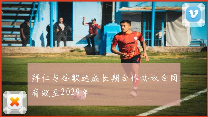 拜仁与谷歌达成长期合作协议合同有效至2029年