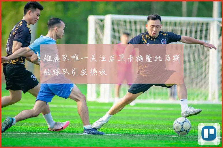 雄鹿队唯一关注后卫卡梅隆托马斯的球队引发热议