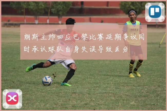 朗斯主帅回应巴黎比赛延期争议同时承认球队自身失误导致丢分