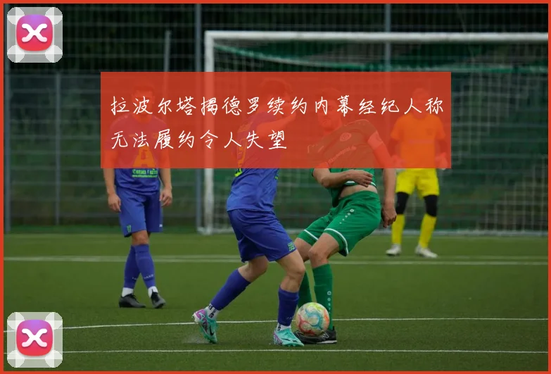 拉波尔塔揭德罗续约内幕经纪人称无法履约令人失望
