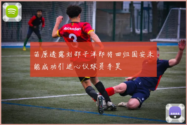 苗原透露刘邵子洋即将回归国安未能成功引进心仪球员李昊