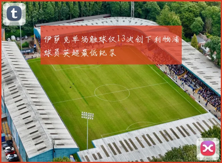 伊萨克单场触球仅13次创下利物浦球员英超最低纪录