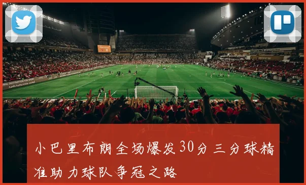 小巴里布朗全场爆发30分三分球精准助力球队争冠之路
