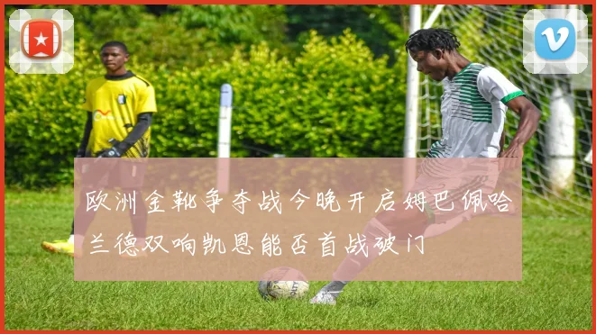 欧洲金靴争夺战今晚开启姆巴佩哈兰德双响凯恩能否首战破门