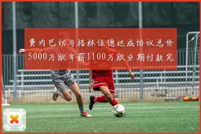 费内巴切与格林伍德达成协议总价5000万欧年薪1100万欧分期付款完成交易