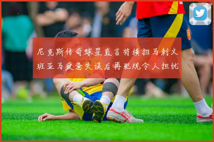 尼克斯传奇球星直言将横扫马刺文班亚马疲惫失误后再犯规令人担忧