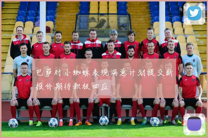 巴萨对小蜘蛛表现满意计划提交新报价期待积极回应