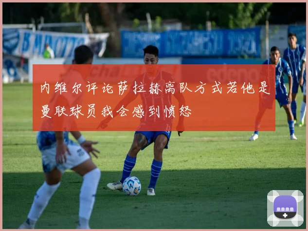 内维尔评论萨拉赫离队方式若他是曼联球员我会感到愤怒