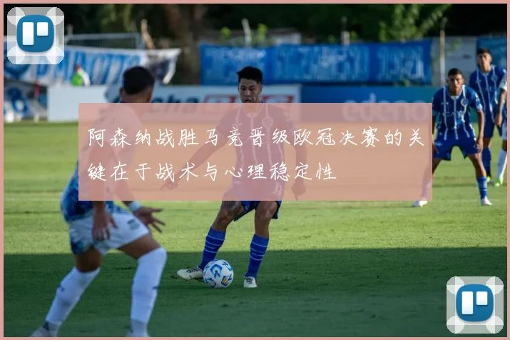阿森纳战胜马竞晋级欧冠决赛的关键在于战术与心理稳定性