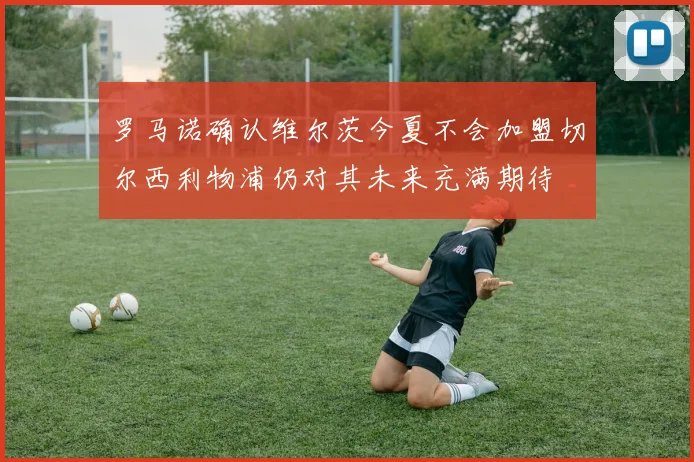 罗马诺确认维尔茨今夏不会加盟切尔西利物浦仍对其未来充满期待