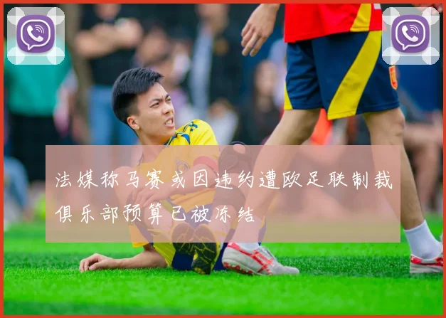 法媒称马赛或因违约遭欧足联制裁俱乐部预算已被冻结