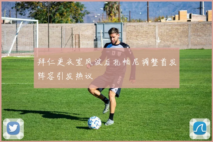 拜仁更衣室风波后孔帕尼调整首发阵容引发热议