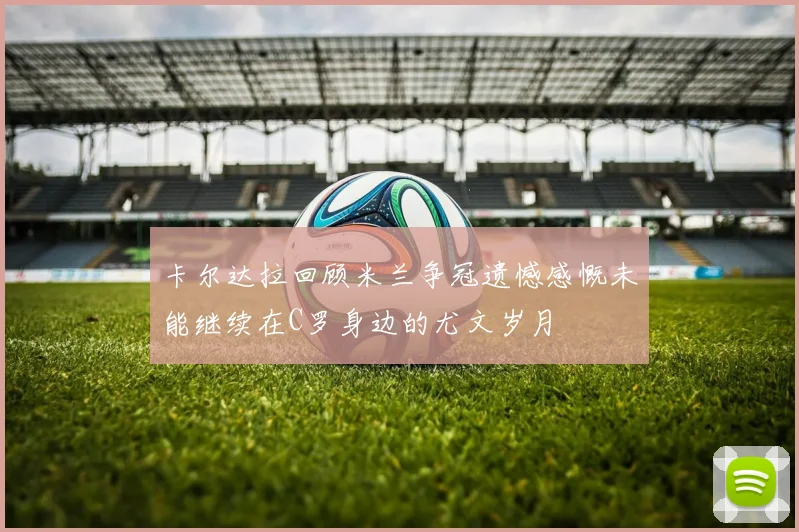 卡尔达拉回顾米兰争冠遗憾感慨未能继续在C罗身边的尤文岁月