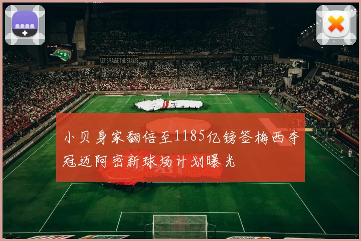 小贝身家翻倍至1185亿镑签梅西夺冠迈阿密新球场计划曝光
